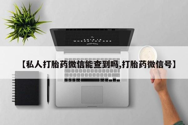 米非司酮购买渠道微信【私人打胎药微信能查到吗,打胎药微信号】