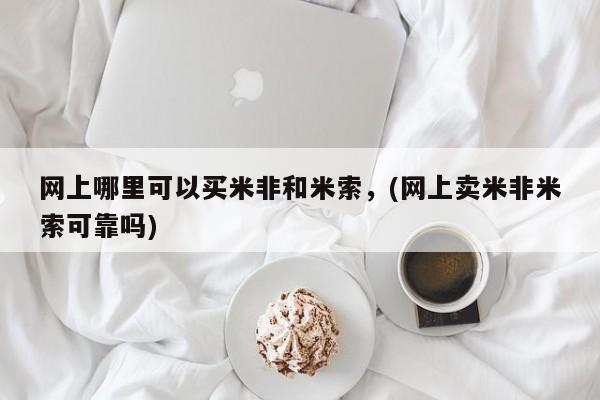 米非司酮购买渠道微信网上哪里可以买米非和米索，(网上卖米非米索可靠吗)