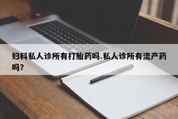 米非司酮购买渠道微信妇科私人诊所有打胎药吗.私人诊所有流产药吗？