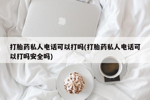 米非司酮购买渠道微信打胎药私人电话可以打吗(打胎药私人电话可以打吗安全吗)
