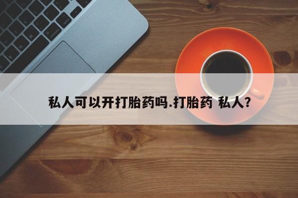 米非司酮购买渠道微信私人可以开打胎药吗.打胎药 私人？