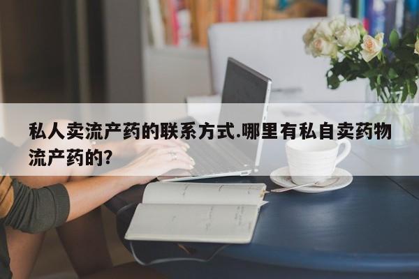 米非司酮购买渠道微信私人卖流产药的联系方式.哪里有私自卖药物流产药的？