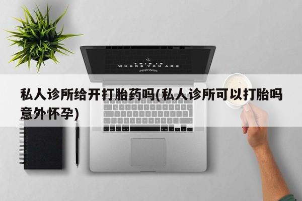 米非司酮购买渠道微信私人诊所给开打胎药吗(私人诊所可以打胎吗意外怀孕)