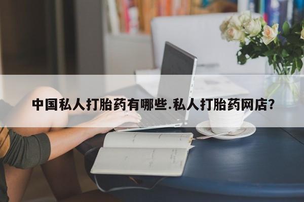 米非司酮购买渠道微信中国私人打胎药有哪些.私人打胎药网店？