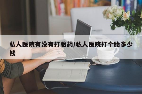 米非司酮购买渠道微信私人医院有没有打胎药/私人医院打个胎多少钱