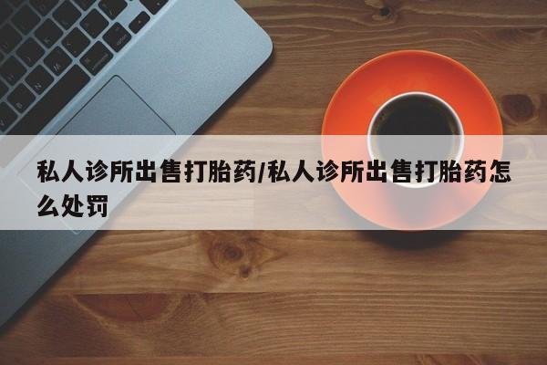 米非司酮购买渠道微信私人诊所出售打胎药/私人诊所出售打胎药怎么处罚