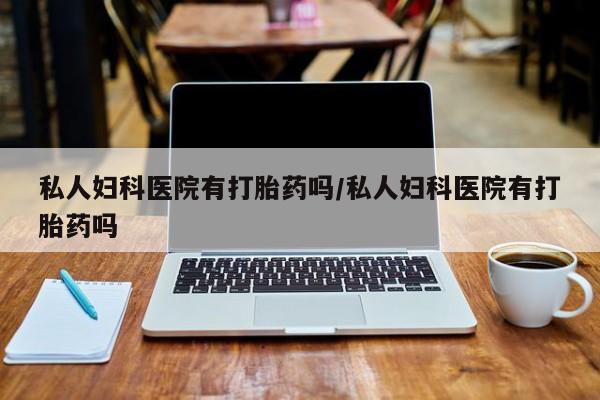 米非司酮购买渠道微信私人妇科医院有打胎药吗/私人妇科医院有打胎药吗