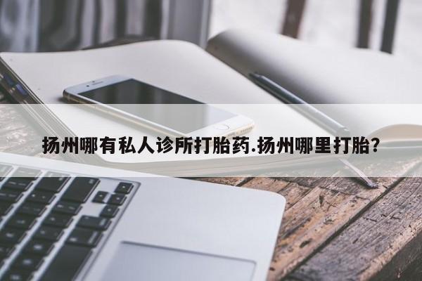 米非司酮购买渠道微信扬州哪有私人诊所打胎药.扬州哪里打胎？