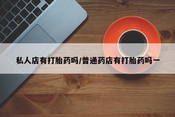米非司酮购买渠道微信私人店有打胎药吗/普通药店有打胎药吗一