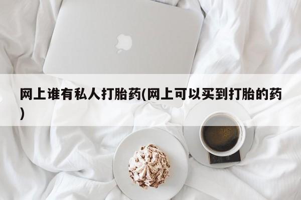 米非司酮购买渠道微信网上谁有私人打胎药(网上可以买到打胎的药)