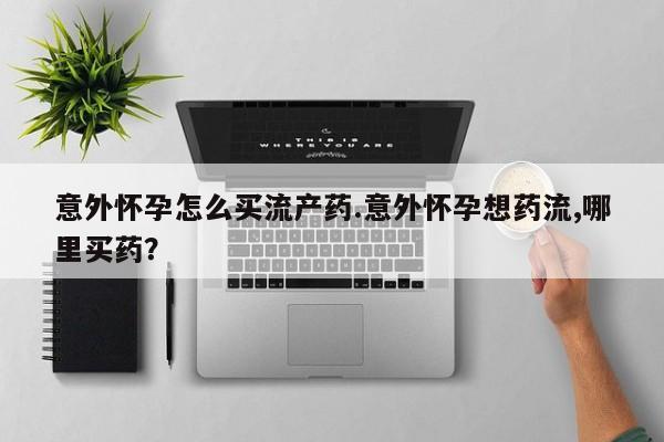 米非司酮购买渠道微信意外怀孕怎么买流产药.意外怀孕想药流,哪里买药？