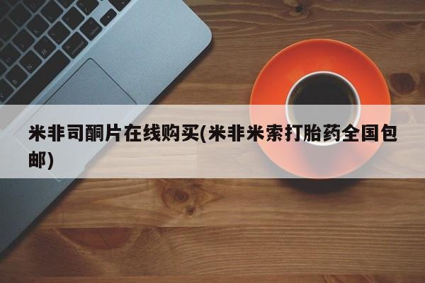 米非司酮购买渠道微信米非司酮片在线购买(米非米索打胎药全国包邮)