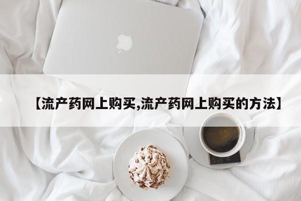 米非司酮购买渠道微信【流产药网上购买,流产药网上购买的方法】
