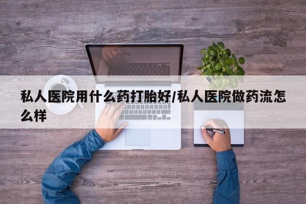 米非司酮购买渠道微信私人医院用什么药打胎好/私人医院做药流怎么样