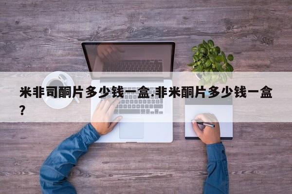 米非司酮购买渠道微信米非司酮片多少钱一盒.非米酮片多少钱一盒？