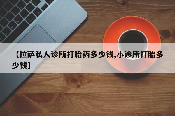 米非司酮购买渠道微信【拉萨私人诊所打胎药多少钱,小诊所打胎多少钱】