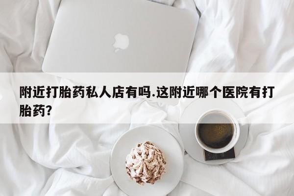 米非司酮购买渠道微信附近打胎药私人店有吗.这附近哪个医院有打胎药？