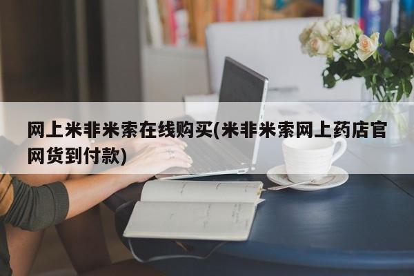 米非司酮购买渠道微信网上米非米索在线购买(米非米索网上药店官网货到付款)