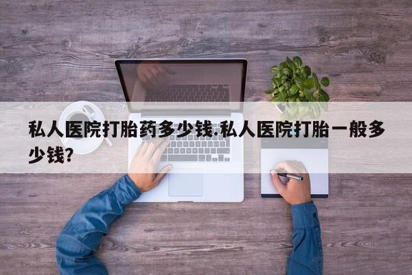 米非司酮购买渠道微信私人医院打胎药多少钱.私人医院打胎一般多少钱？