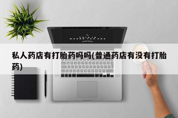米非司酮购买渠道微信私人药店有打胎药吗吗(普通药店有没有打胎药)