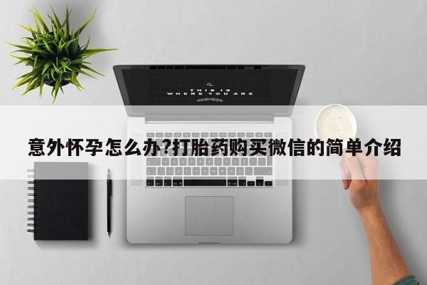 米非司酮购买渠道微信意外怀孕怎么办?打胎药购买微信的简单介绍