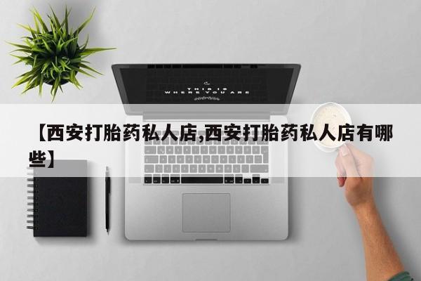 米非司酮购买渠道微信【西安打胎药私人店,西安打胎药私人店有哪些】