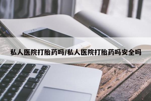 米非司酮购买渠道微信私人医院打胎药吗/私人医院打胎药吗安全吗