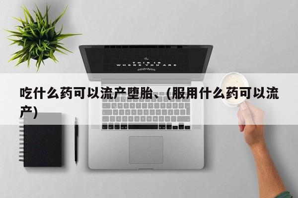 米非司酮购买渠道微信吃什么药可以流产堕胎、(服用什么药可以流产)