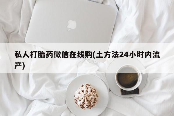 米非司酮购买渠道微信私人打胎药微信在线购(土方法24小时内流产)