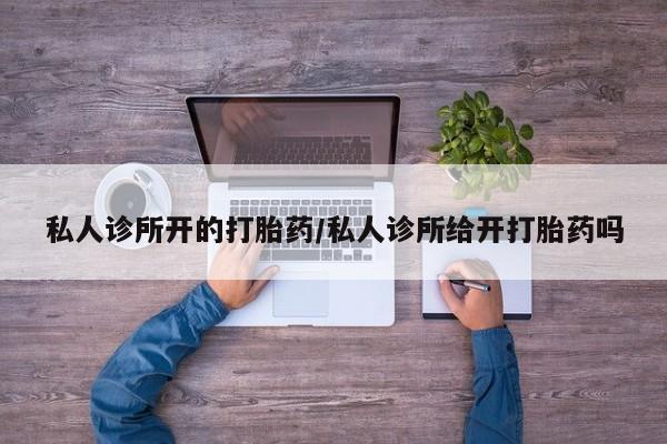 米非司酮购买渠道微信私人诊所开的打胎药/私人诊所给开打胎药吗
