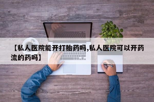 米非司酮购买渠道微信【私人医院能开打胎药吗,私人医院可以开药流的药吗】