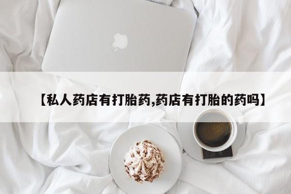 米非司酮购买渠道微信【私人药店有打胎药,药店有打胎的药吗】