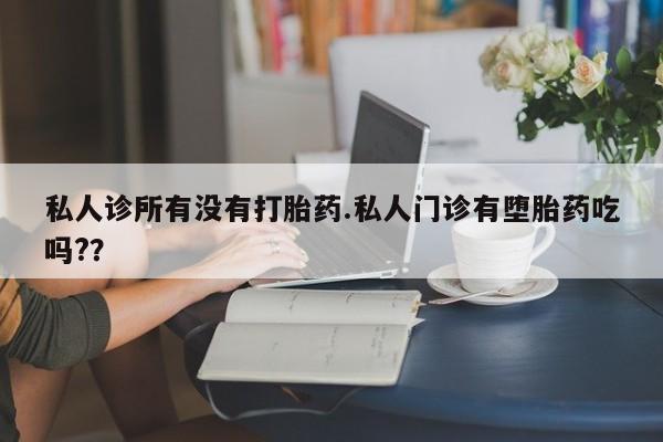 米非司酮购买渠道微信私人诊所有没有打胎药.私人门诊有堕胎药吃吗?？