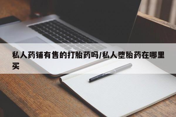 米非司酮购买渠道微信私人药铺有售的打胎药吗/私人堕胎药在哪里买