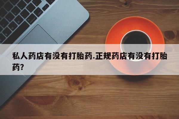 米非司酮购买渠道微信私人药店有没有打胎药.正规药店有没有打胎药？